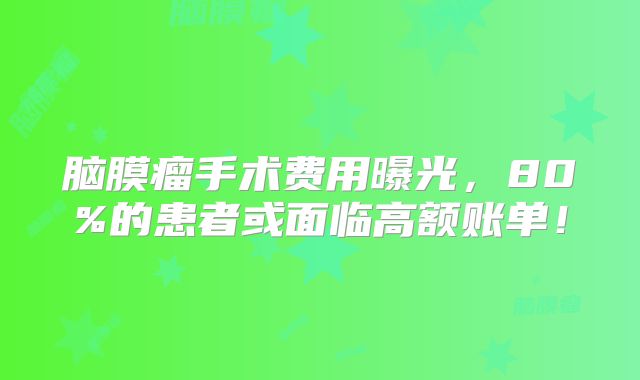 脑膜瘤手术费用曝光，80%的患者或面临高额账单！