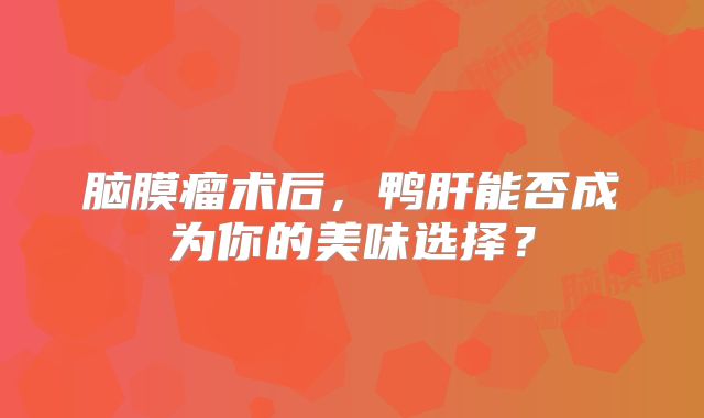 脑膜瘤术后，鸭肝能否成为你的美味选择？