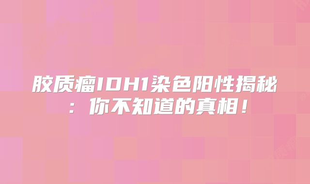 胶质瘤IDH1染色阳性揭秘：你不知道的真相！