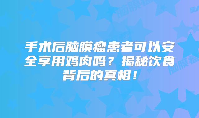 手术后脑膜瘤患者可以安全享用鸡肉吗？揭秘饮食背后的真相！