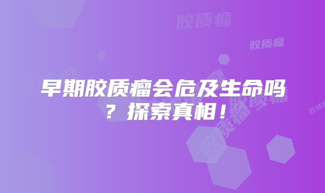早期胶质瘤会危及生命吗？探索真相！
