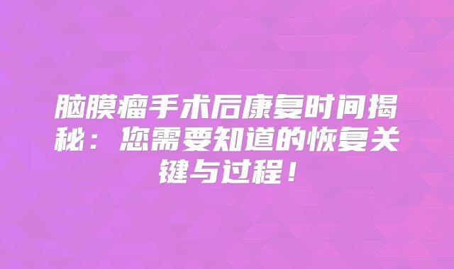 脑膜瘤手术后康复时间揭秘：您需要知道的恢复关键与过程！
