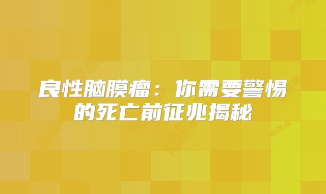 良性脑膜瘤：你需要警惕的死亡前征兆揭秘