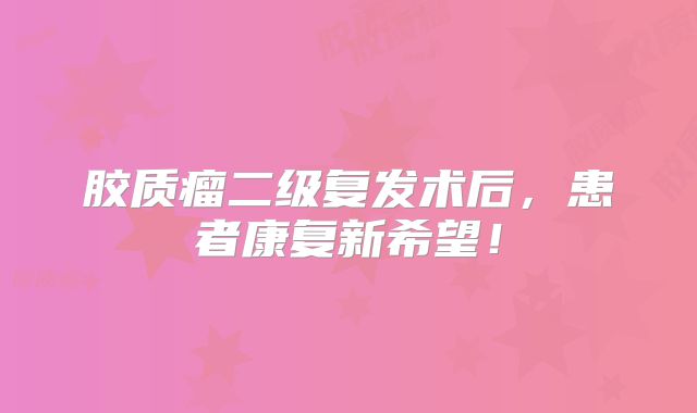 胶质瘤二级复发术后，患者康复新希望！