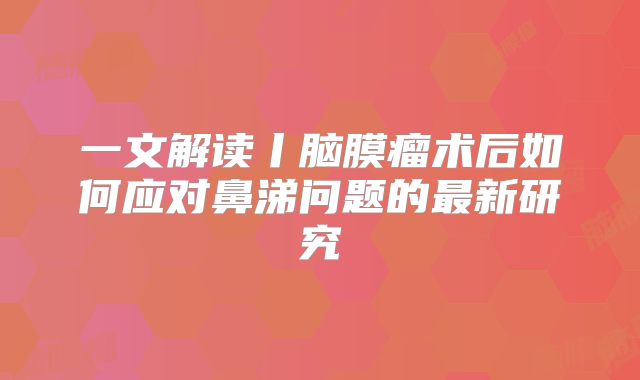 一文解读丨脑膜瘤术后如何应对鼻涕问题的最新研究
