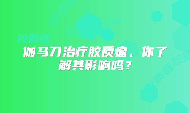 伽马刀治疗胶质瘤，你了解其影响吗？