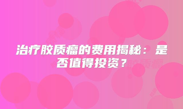 治疗胶质瘤的费用揭秘：是否值得投资？