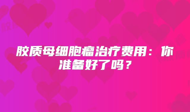 胶质母细胞瘤治疗费用：你准备好了吗？