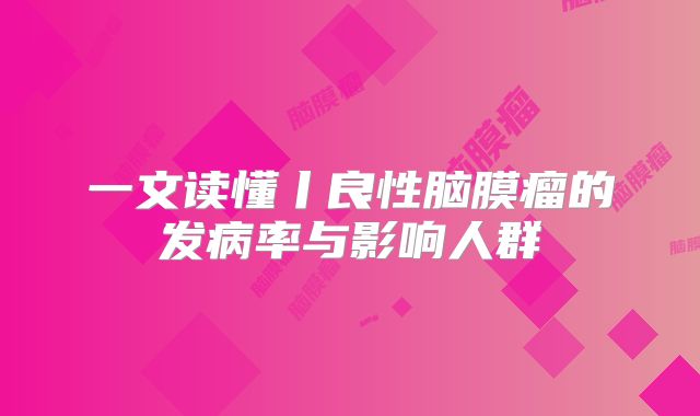一文读懂丨良性脑膜瘤的发病率与影响人群