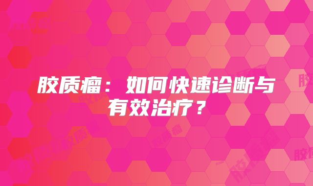 胶质瘤：如何快速诊断与有效治疗？