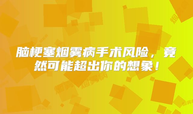 脑梗塞烟雾病手术风险，竟然可能超出你的想象！