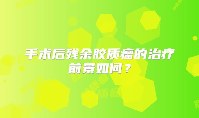 手术后残余胶质瘤的治疗前景如何？