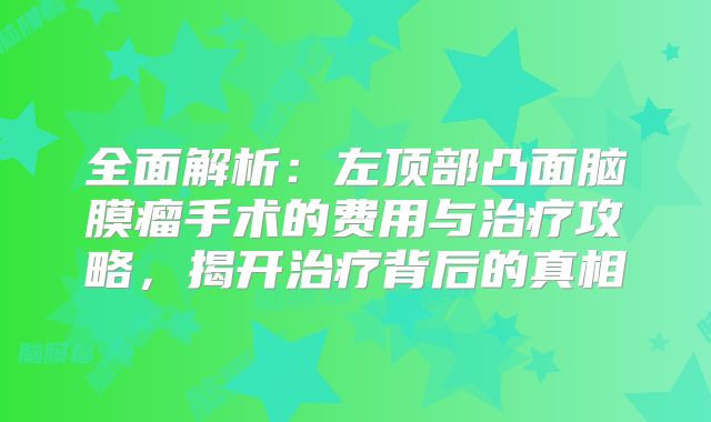 全面解析：左顶部凸面脑膜瘤手术的费用与治疗攻略，揭开治疗背后的真相