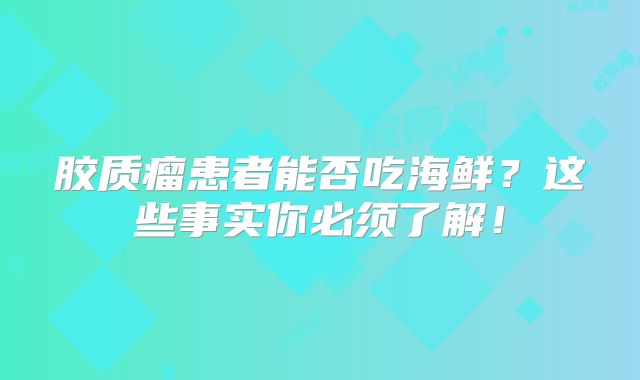 胶质瘤患者能否吃海鲜？这些事实你必须了解！