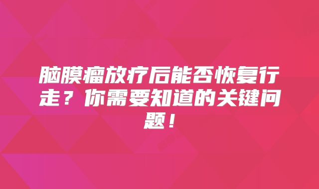 脑膜瘤放疗后能否恢复行走？你需要知道的关键问题！