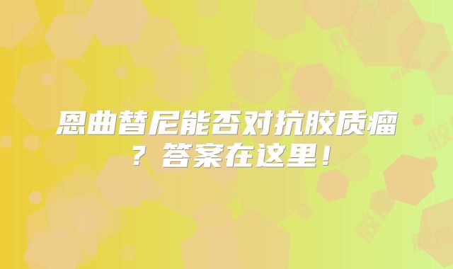 恩曲替尼能否对抗胶质瘤？答案在这里！