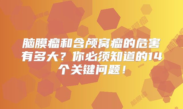 脑膜瘤和含颅窝瘤的危害有多大？你必须知道的14个关键问题！