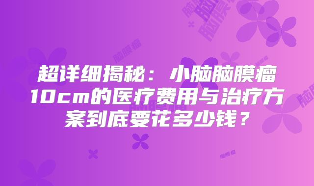 超详细揭秘：小脑脑膜瘤10cm的医疗费用与治疗方案到底要花多少钱？