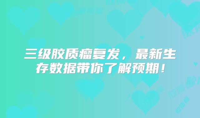 三级胶质瘤复发，最新生存数据带你了解预期！