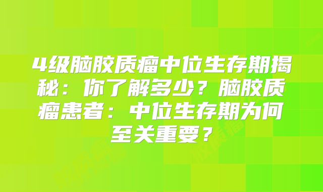 4级脑胶质瘤中位生存期揭秘：你了解多少？脑胶质瘤患者：中位生存期为何至关重要？