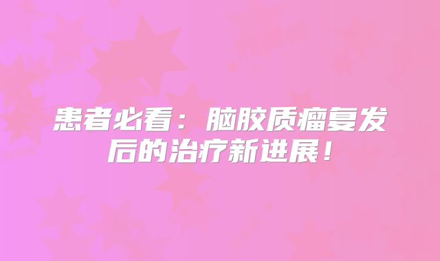 患者必看：脑胶质瘤复发后的治疗新进展！