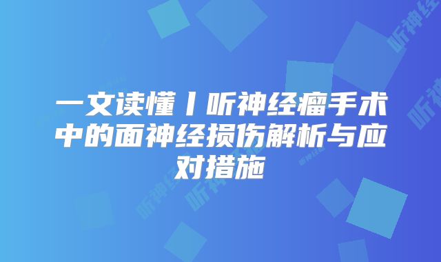 一文读懂丨听神经瘤手术中的面神经损伤解析与应对措施