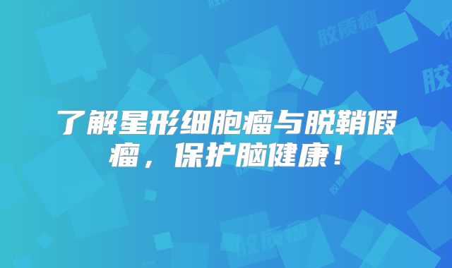 了解星形细胞瘤与脱鞘假瘤，保护脑健康！