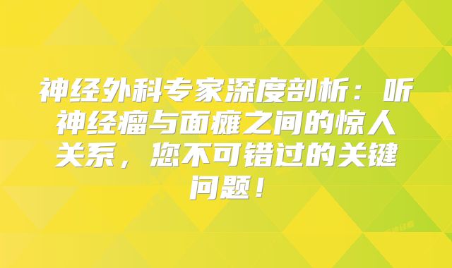神经外科专家深度剖析：听神经瘤与面瘫之间的惊人关系，您不可错过的关键问题！