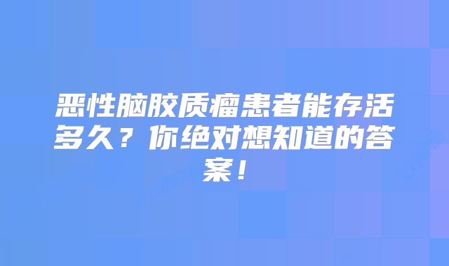 恶性脑胶质瘤患者能存活多久？你绝对想知道的答案！