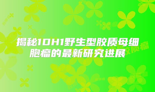 揭秘1DH1野生型胶质母细胞瘤的最新研究进展