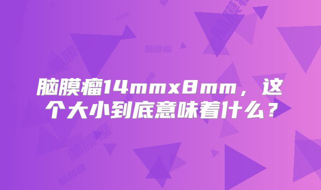 脑膜瘤14mmx8mm，这个大小到底意味着什么？