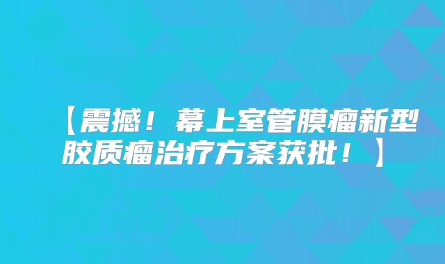 【震撼！幕上室管膜瘤新型胶质瘤治疗方案获批！】