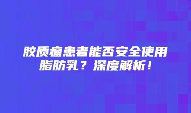 胶质瘤患者能否安全使用脂肪乳？深度解析！