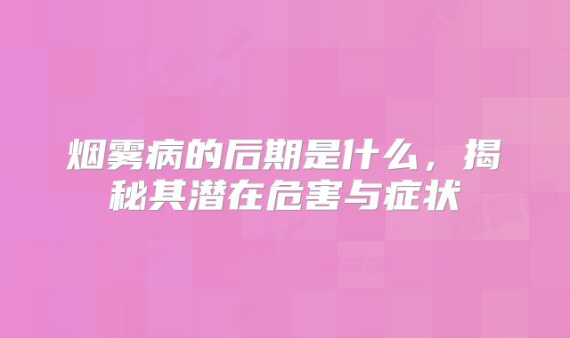 烟雾病的后期是什么，揭秘其潜在危害与症状
