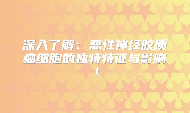 深入了解：恶性神经胶质瘤细胞的独特特征与影响！