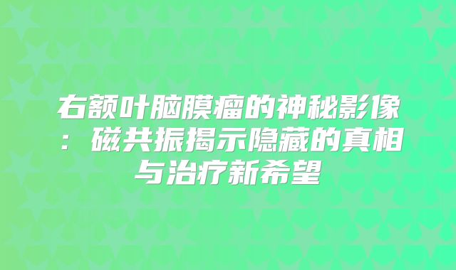 右额叶脑膜瘤的神秘影像：磁共振揭示隐藏的真相与治疗新希望