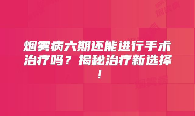 烟雾病六期还能进行手术治疗吗？揭秘治疗新选择！