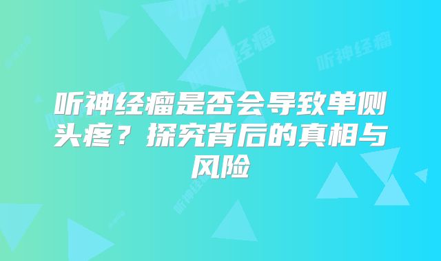听神经瘤是否会导致单侧头疼？探究背后的真相与风险