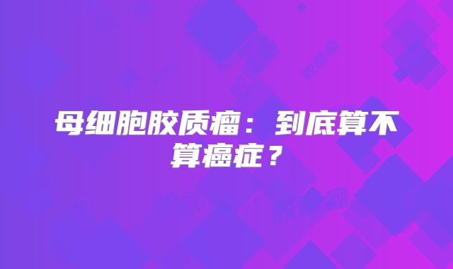 母细胞胶质瘤：到底算不算癌症？