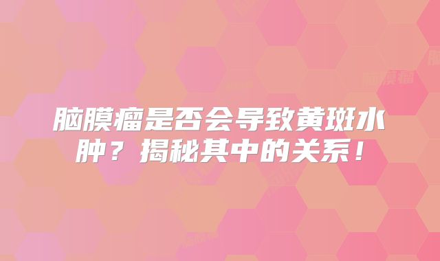 脑膜瘤是否会导致黄斑水肿？揭秘其中的关系！