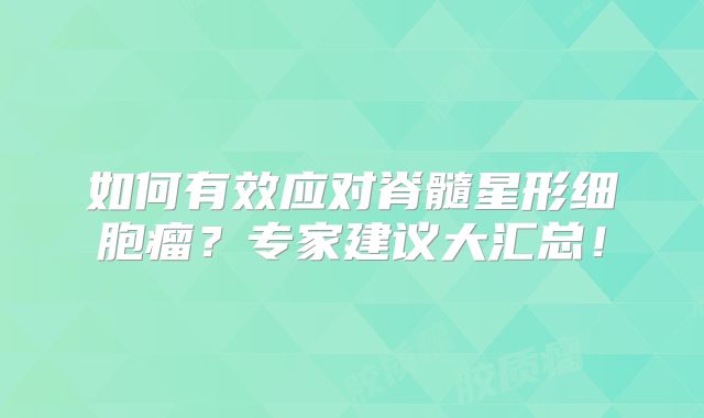 如何有效应对脊髓星形细胞瘤？专家建议大汇总！