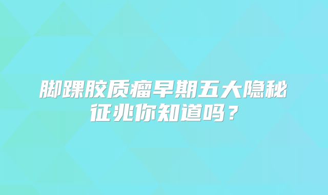脚踝胶质瘤早期五大隐秘征兆你知道吗？