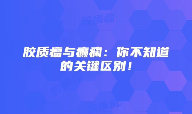 胶质瘤与癫痫：你不知道的关键区别！
