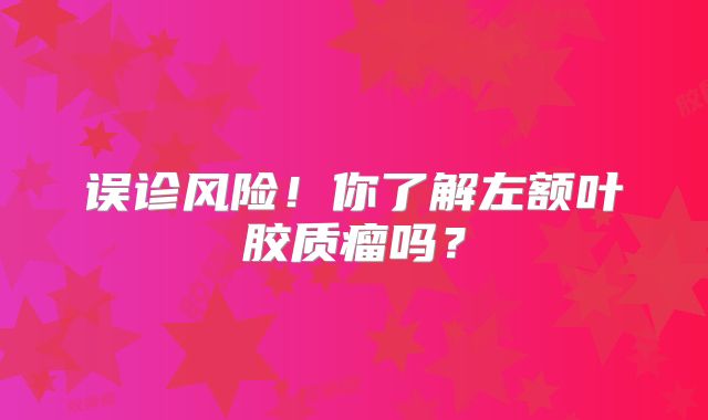 误诊风险！你了解左额叶胶质瘤吗？
