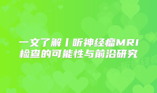 一文了解丨听神经瘤MRI检查的可能性与前沿研究