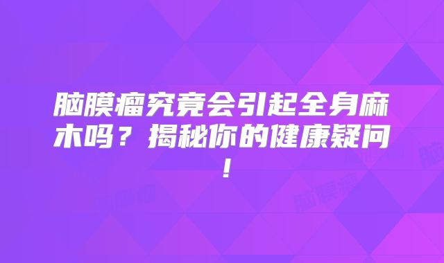 脑膜瘤究竟会引起全身麻木吗？揭秘你的健康疑问！