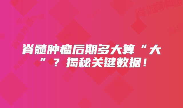 脊髓肿瘤后期多大算“大”？揭秘关键数据！