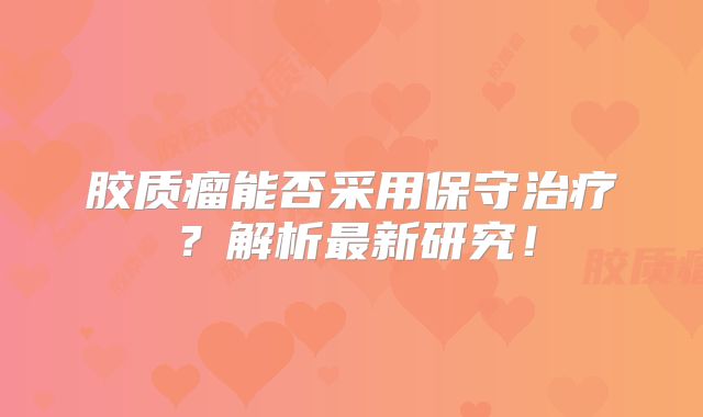 胶质瘤能否采用保守治疗？解析最新研究！