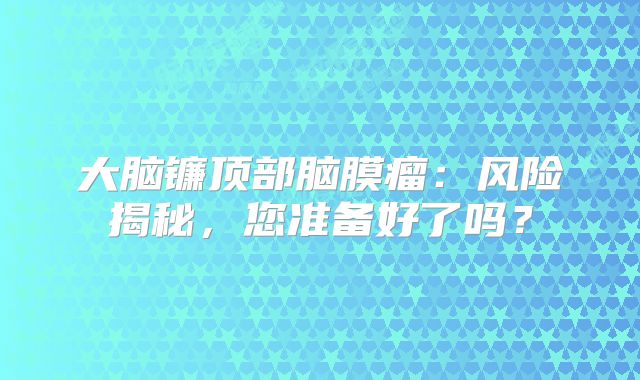 大脑镰顶部脑膜瘤：风险揭秘，您准备好了吗？