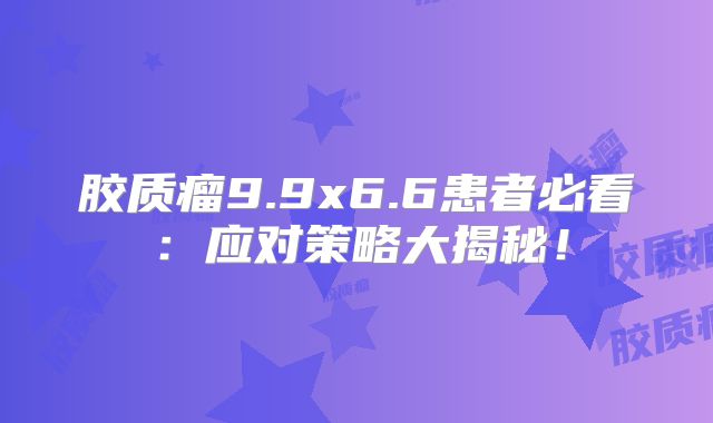 胶质瘤9.9x6.6患者必看：应对策略大揭秘！